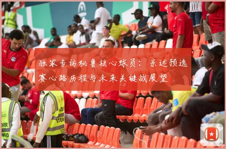 独家专访秘鲁核心球员：亲述预选赛心路历程与未来关键战展望