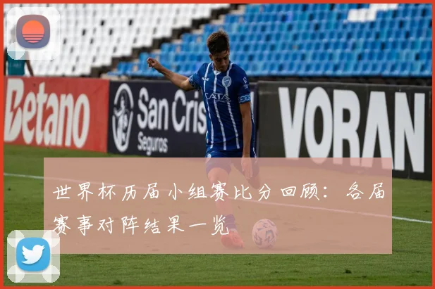 世界杯历届小组赛比分回顾：各届赛事对阵结果一览