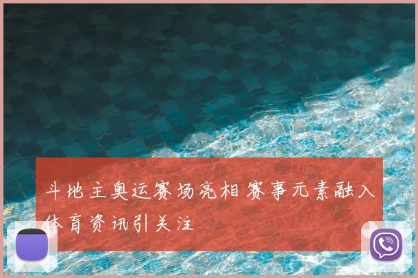 斗地主奥运赛场亮相 赛事元素融入体育资讯引关注