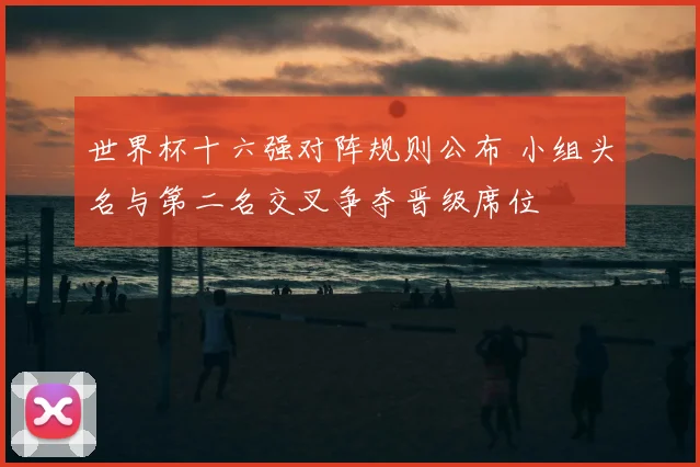 世界杯十六强对阵规则公布 小组头名与第二名交叉争夺晋级席位