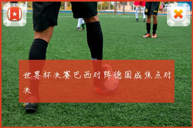 世界杯决赛巴西对阵德国成焦点对决