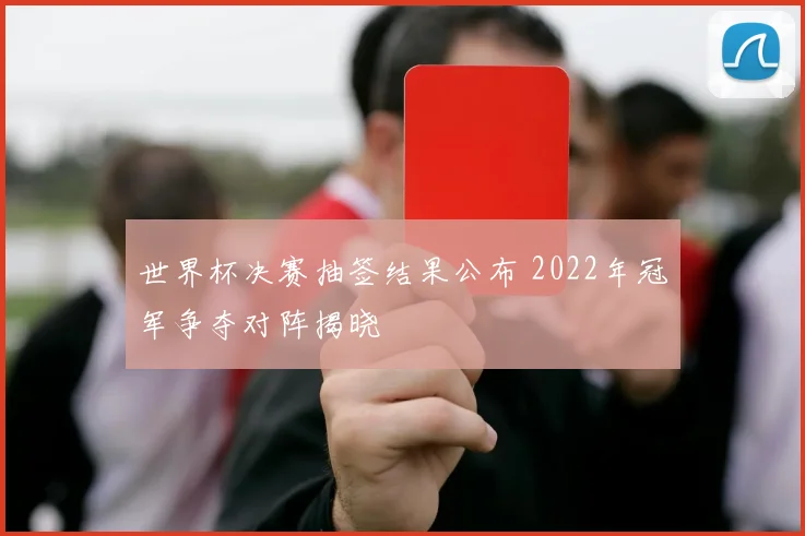 世界杯决赛抽签结果公布 2022年冠军争夺对阵揭晓