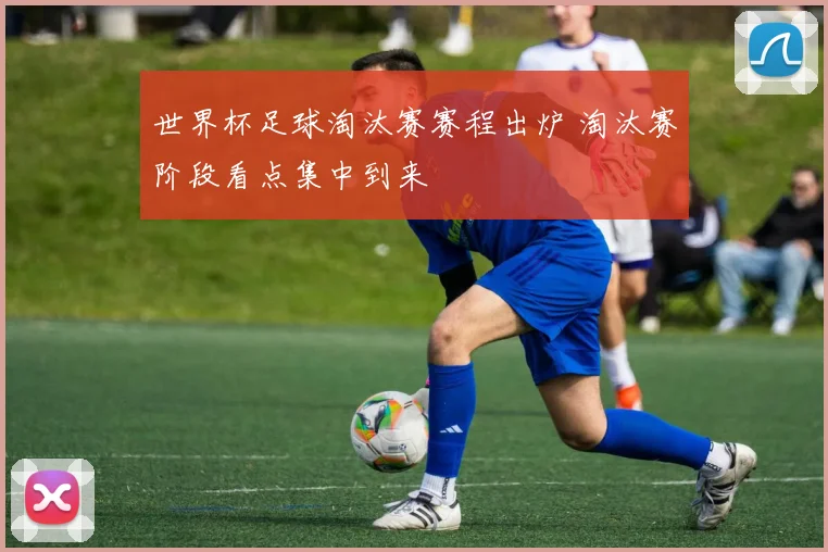 世界杯足球淘汰赛赛程出炉 淘汰赛阶段看点集中到来
